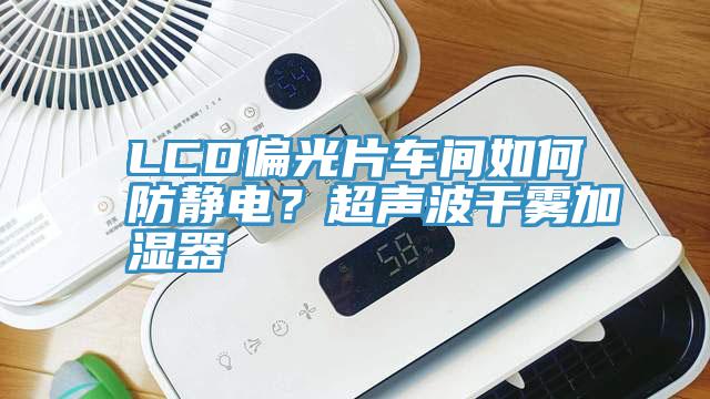 LCD偏光片車間如何防靜電？超聲波干霧加濕器