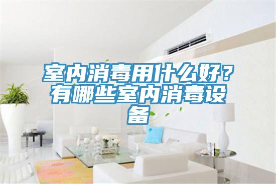 室內消毒用什么好？有哪些室內消毒設備