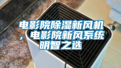 電影院除濕新風(fēng)機(jī)，電影院新風(fēng)系統(tǒng)明智之選