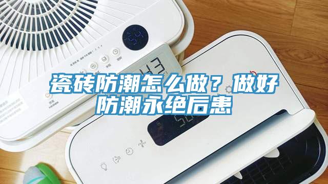 瓷磚防潮怎么做？做好防潮永絕后患