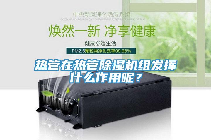 熱管在熱管除濕機(jī)組發(fā)揮什么作用呢？