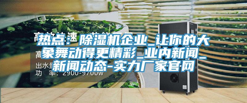 熱點：除濕機企業(yè)_讓你的大象舞動得更精彩_業(yè)內(nèi)新聞_新聞動態(tài)-實力廠家官網(wǎng)