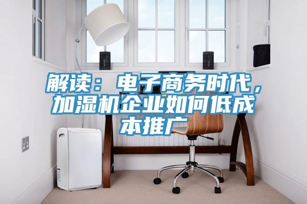 解讀：電子商務(wù)時(shí)代，加濕機(jī)企業(yè)如何低成本推廣