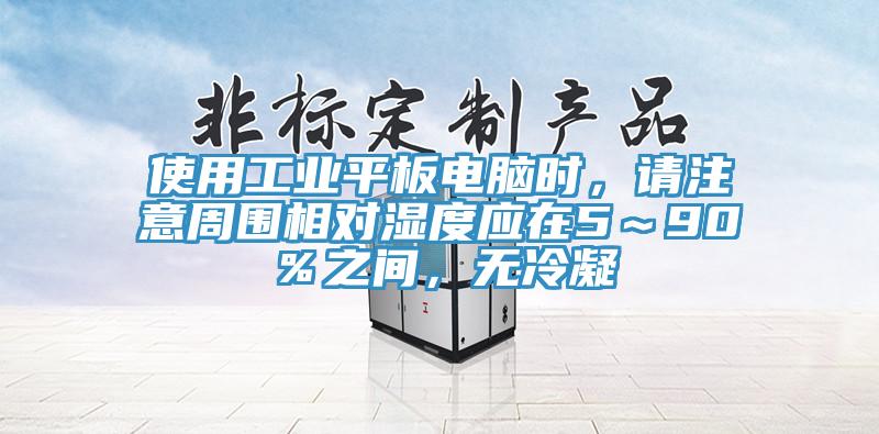 使用工業(yè)平板電腦時，請注意周圍相對濕度應在5～90％之間，無冷凝