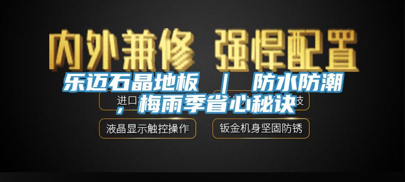 樂(lè)邁石晶地板 ｜ 防水防潮，梅雨季省心秘訣