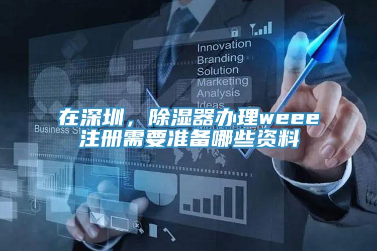 在深圳，除濕器辦理weee注冊需要準備哪些資料