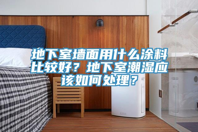 地下室墻面用什么涂料比較好？地下室潮濕應(yīng)該如何處理？