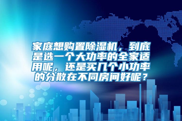 家庭想購置除濕機，到底是選一個大功率的全家適用呢，還是買幾個小功率的分散在不同房間好呢？