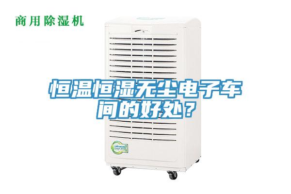 恒溫恒濕無(wú)塵電子車(chē)間的好處？