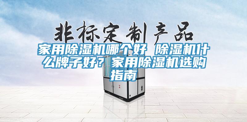 家用除濕機哪個好 除濕機什么牌子好？家用除濕機選購指南