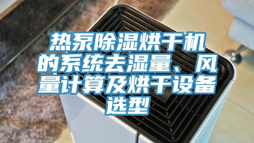 熱泵除濕烘干機(jī)的系統(tǒng)去濕量、風(fēng)量計(jì)算及烘干設(shè)備選型