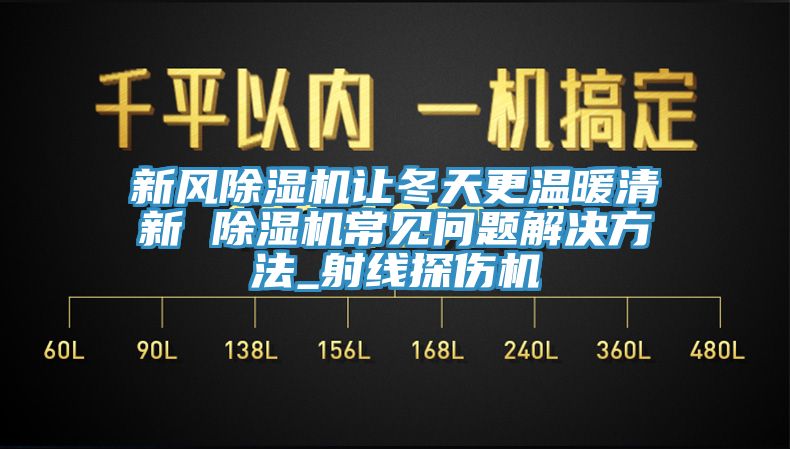 新風除濕機讓冬天更溫暖清新 除濕機常見問題解決方法_射線探傷機