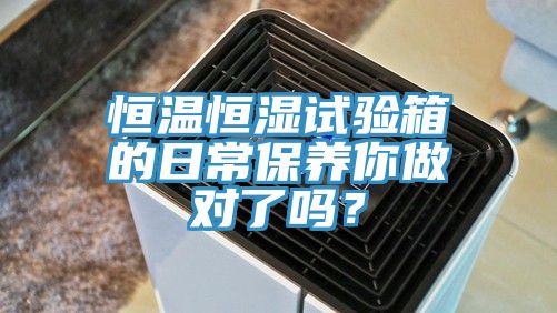 恒溫恒濕試驗箱的日常保養(yǎng)你做對了嗎？