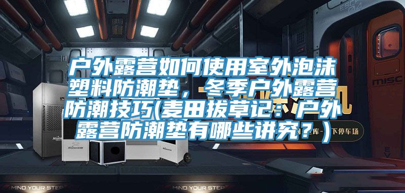 戶外露營如何使用室外泡沫塑料防潮墊，冬季戶外露營防潮技巧(麥田拔草記：戶外露營防潮墊有哪些講究？)