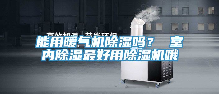 能用暖氣機除濕嗎？ 室內(nèi)除濕最好用除濕機哦