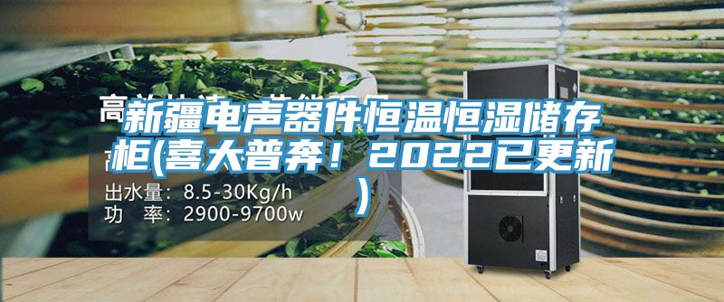 新疆電聲器件恒溫恒濕儲存柜(喜大普奔！2022已更新)