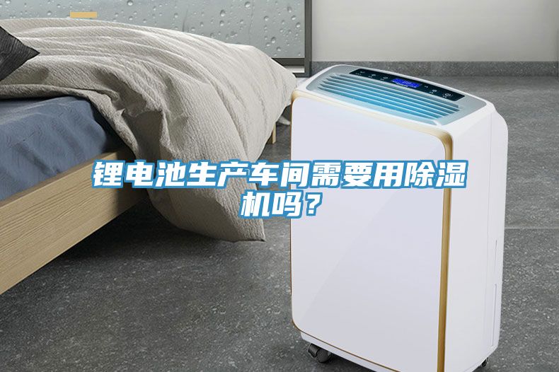 鋰電池生產(chǎn)車間需要用除濕機嗎？