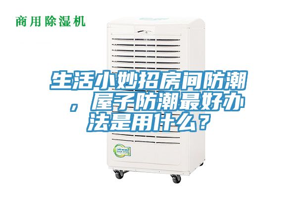 生活小妙招房間防潮 ，屋子防潮最好辦法是用什么？