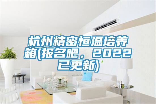 杭州精密恒溫培養(yǎng)箱(報(bào)名吧，2022已更新)