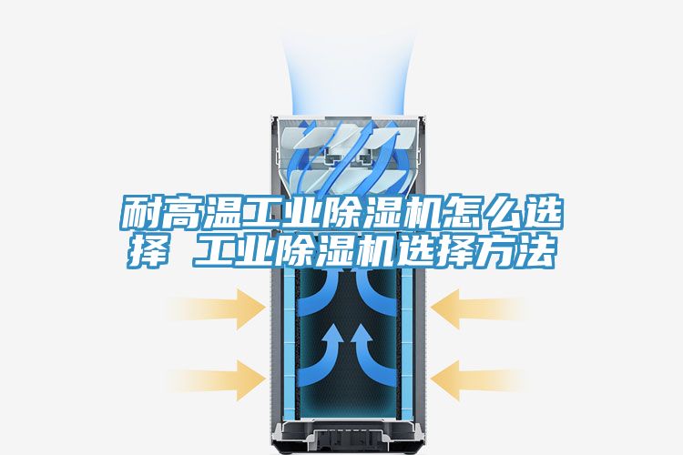 耐高溫工業(yè)除濕機怎么選擇 工業(yè)除濕機選擇方法