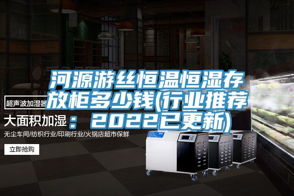 河源游絲恒溫恒濕存放柜多少錢(qián)(行業(yè)推薦：2022已更新)