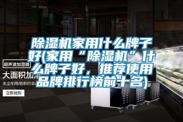 除濕機家用什么牌子好(家用“除濕機”什么牌子好，推薦使用品牌排行榜前十名)