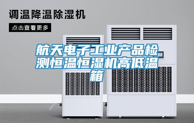 航天電子工業(yè)產品檢測恒溫恒濕機高低溫箱